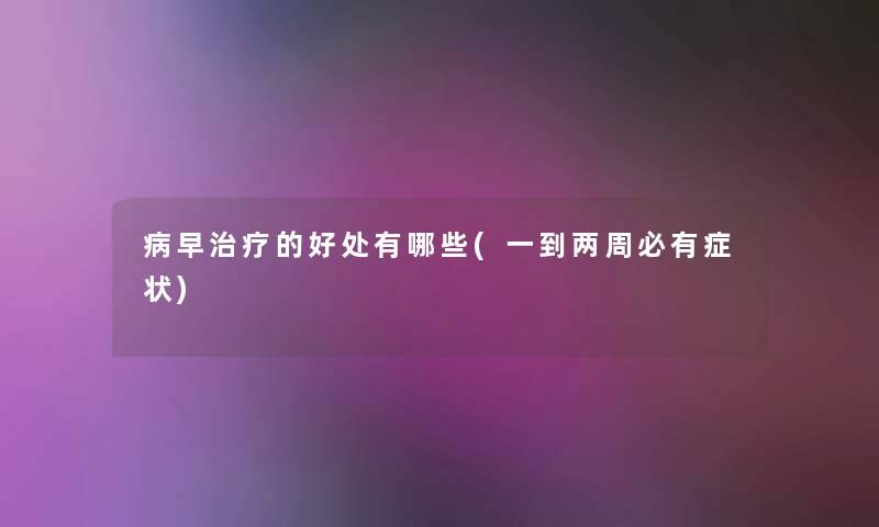 病早治疗的好处有哪些(一到两周必有症状) 病早治疗的好处有哪些(一到两周必有症状)