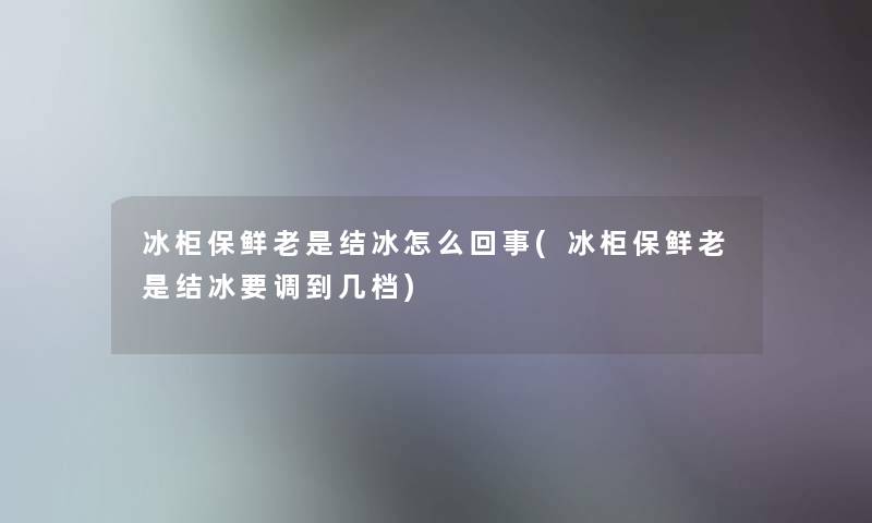 冰柜保鲜老是结冰怎么回事(冰柜保鲜老是结冰要调到几档) 冰柜保鲜老是结冰怎么回事(冰柜保鲜老是结冰要调到几档)