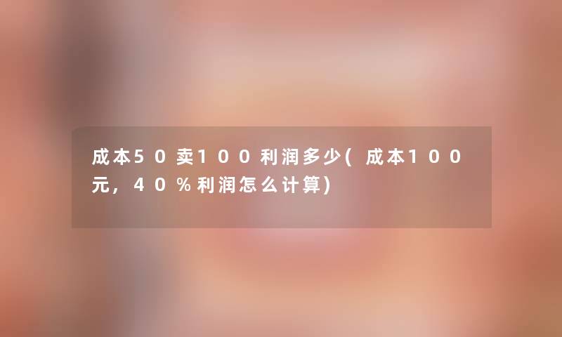 成本50卖100利润多少(成本100元,40%利润怎么计算) 成本50卖100利润多少(成本100元,40%利润怎么计算)