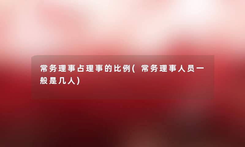 常务理事占理事的比例(常务理事人员一般是几人) 常务理事占理事的比例(常务理事人员一般是几人)