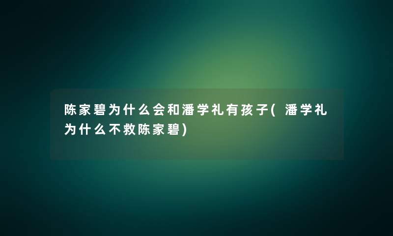 陈家碧为什么会和潘学礼有孩子(潘学礼为什么不救陈家碧) 陈家碧为什么会和潘学礼有孩子(潘学礼为什么不救陈家碧)