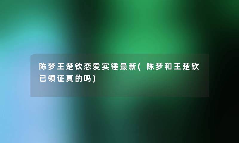 陈梦王楚钦恋爱实锤新(陈梦和王楚钦已领证真的吗) 陈梦王楚钦恋爱实锤新(陈梦和王楚钦已领证真的吗)