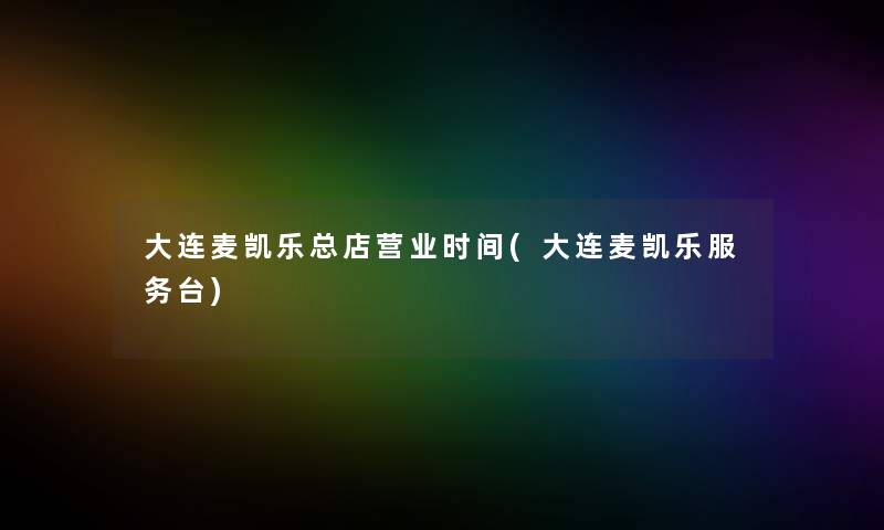 大连麦凯乐总店营业时间(大连麦凯乐服务台) 大连麦凯乐总店营业时间(大连麦凯乐服务台)