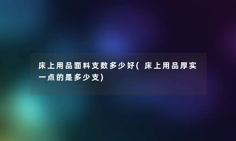 床上用品面料支数多少好(床上用品厚实一点的是多少支) 床上用品面料支数多少好(床上用品厚实一点的是多少支)