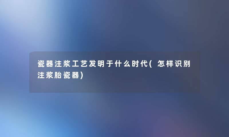 瓷器注浆工艺发明于什么时代(怎样识别注浆胎瓷器) 瓷器注浆工艺发明于什么时代(怎样识别注浆胎瓷器)
