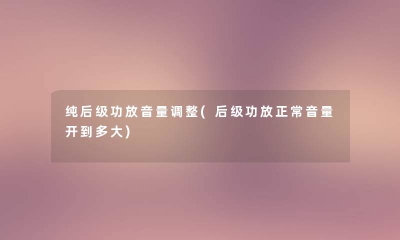 纯后级功放音量调整(后级功放正常音量开到多大) 纯后级功放音量调整(后级功放正常音量开到多大)