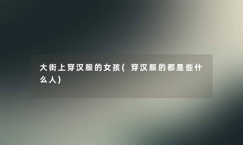 大街上穿汉服的女孩(穿汉服的都是些什么人) 大街上穿汉服的女孩(穿汉服的都是些什么人)
