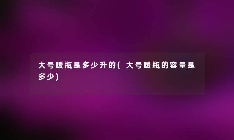 大号暖瓶是多少升的(大号暖瓶的容量是多少)