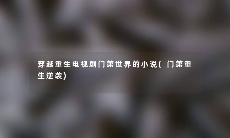 穿越重生电视剧门第世界的小说(门第重生逆袭)