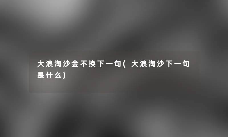 大浪淘沙金不换下一句(大浪淘沙下一句是什么)