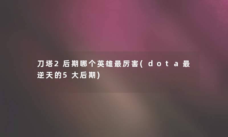 刀塔2后期哪个英雄厉害(dota逆天的5大后期) 刀塔2后期哪个英雄厉害(dota逆天的5大后期)