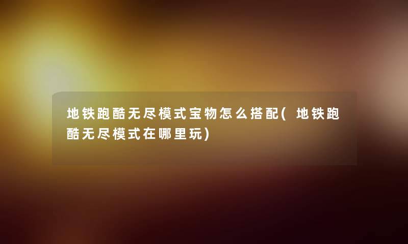 地铁跑酷无尽模式宝物怎么搭配(地铁跑酷无尽模式在哪里玩) 地铁跑酷无尽模式宝物怎么搭配(地铁跑酷无尽模式在哪里玩)