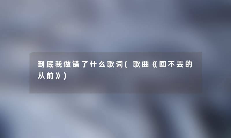 到底我做错了什么歌词(歌曲《回不去的从前》) 到底我做错了什么歌词(歌曲《回不去的从前》)