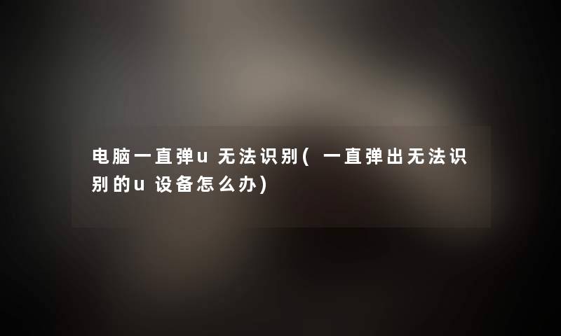电脑一直弹u无法识别(一直弹出无法识别的u设备怎么办)
