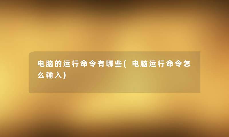 电脑的运行命令有哪些(电脑运行命令怎么输入) 电脑的运行命令有哪些(电脑运行命令怎么输入)