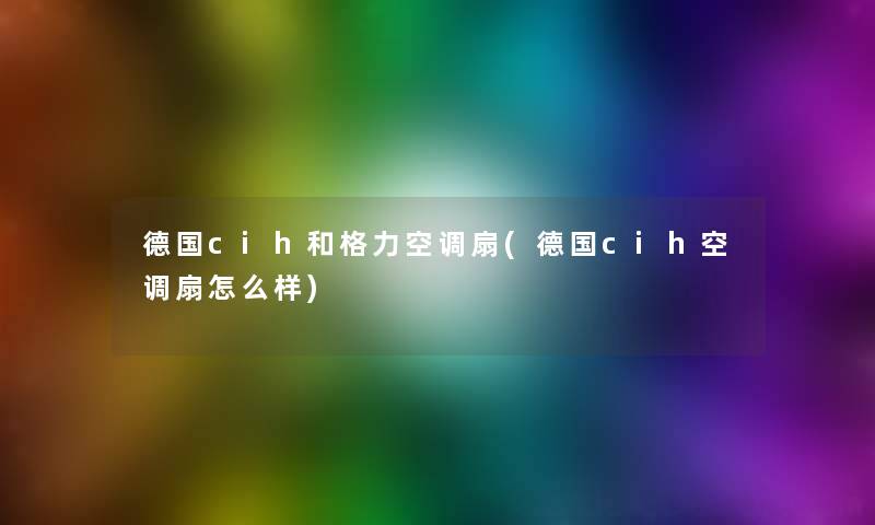德国cih和格力空调扇(德国cih空调扇怎么样) 德国cih和格力空调扇(德国cih空调扇怎么样)