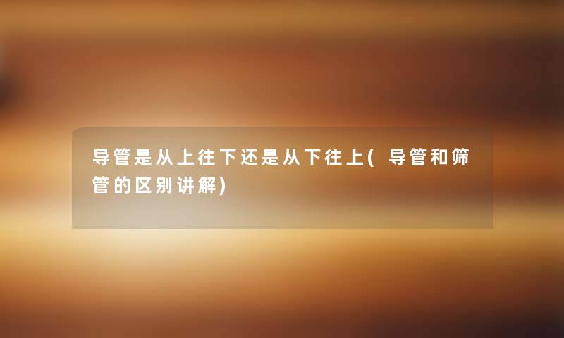 导管是从上往下还是从下往上(导管和筛管的区别讲解) 导管是从上往下还是从下往上(导管和筛管的区别讲解)
