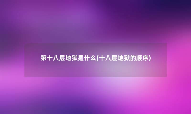 第十八层地狱是什么(十八层地狱的顺序) 第十八层地狱是什么(十八层地狱的顺序)