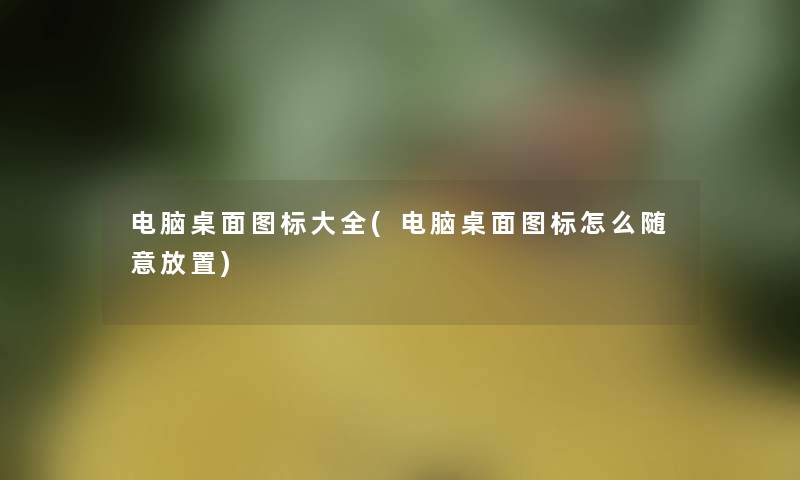 电脑桌面图标大全(电脑桌面图标怎么随意放置) 电脑桌面图标大全(电脑桌面图标怎么随意放置)