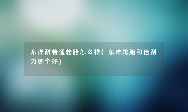 东洋耐特通轮胎怎么样(东洋轮胎和倍耐力哪个好) 东洋耐特通轮胎怎么样(东洋轮胎和倍耐力哪个好)