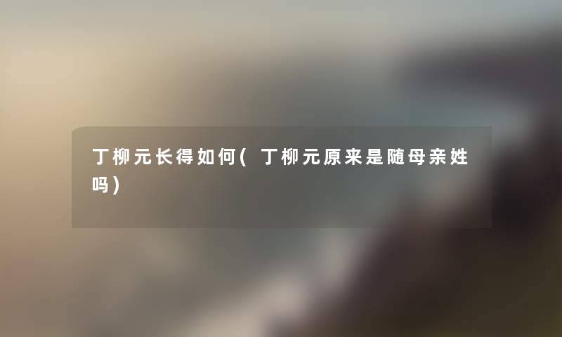 丁柳元长得如何(丁柳元原来是随母亲姓吗) 丁柳元长得如何(丁柳元原来是随母亲姓吗)