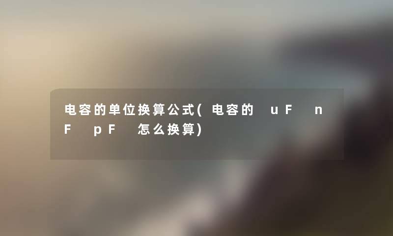 电容的单位换算公式(电容的 uF nF pF 怎么换算)