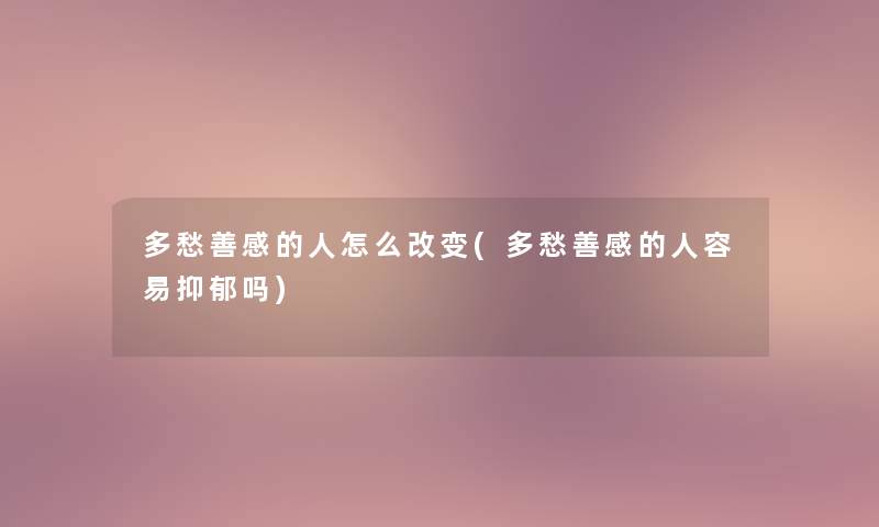 多愁善感的人怎么改变(多愁善感的人容易抑郁吗) 多愁善感的人怎么改变(多愁善感的人容易抑郁吗)