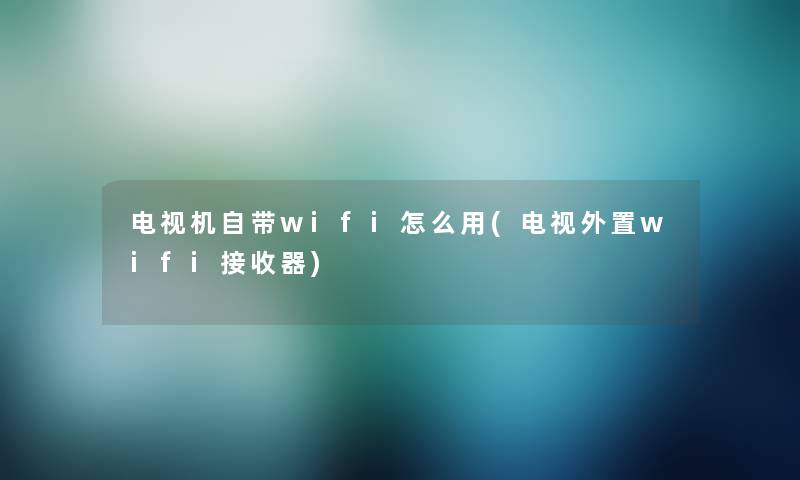 电视机自带wifi怎么用(电视外置wifi接收器) 电视机自带wifi怎么用(电视外置wifi接收器)