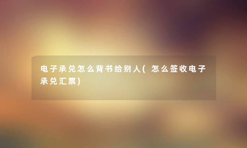 电子承兑怎么背书给别人(怎么签收电子承兑汇票) 电子承兑怎么背书给别人(怎么签收电子承兑汇票)