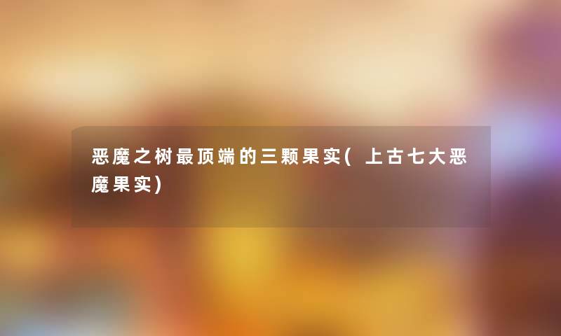 恶魔之树顶端的三颗果实(上古七大恶魔果实) 恶魔之树顶端的三颗果实(上古七大恶魔果实)