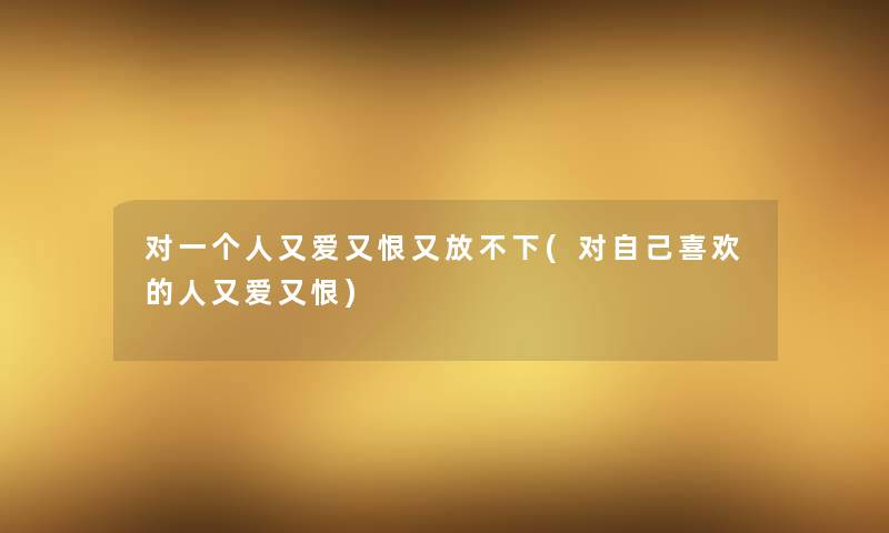 对一个人又爱又恨又放不下(对自己喜欢的人又爱又恨)