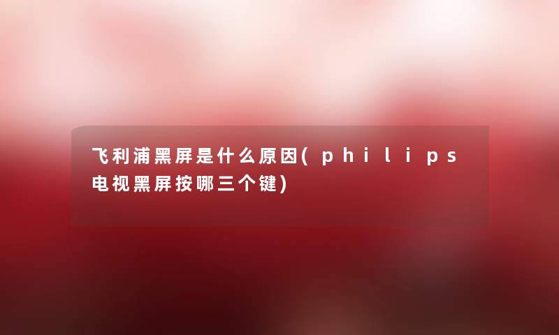 飞利浦黑屏是什么原因(philips电视黑屏按哪三个键)