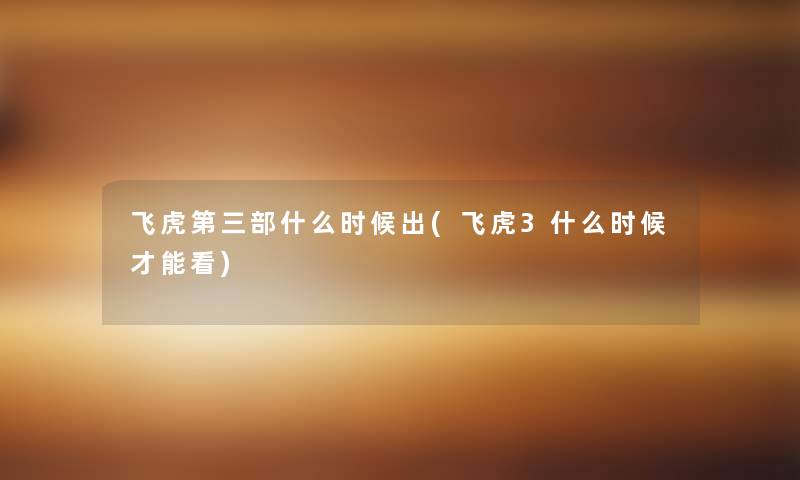 飞虎第三部什么时候出(飞虎3什么时候才能看) 飞虎第三部什么时候出(飞虎3什么时候才能看)