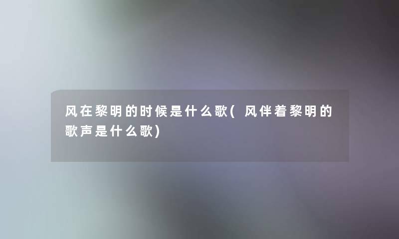 风在黎明的时候是什么歌(风伴着黎明的歌声是什么歌) 风在黎明的时候是什么歌(风伴着黎明的歌声是什么歌)