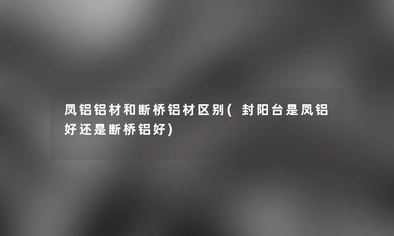 凤铝铝材和断桥铝材区别(封阳台是凤铝好还是断桥铝好) 凤铝铝材和断桥铝材区别(封阳台是凤铝好还是断桥铝好)