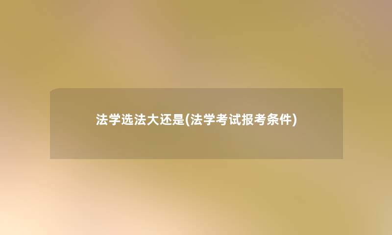 法学选法大还是(法学考试报考条件) 法学选法大还是(法学考试报考条件)
