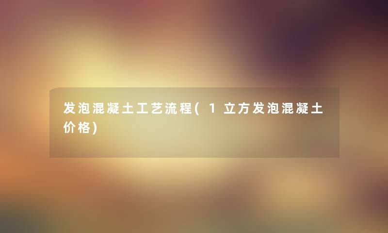发泡混凝土工艺流程(1立方发泡混凝土价格) 发泡混凝土工艺流程(1立方发泡混凝土价格)