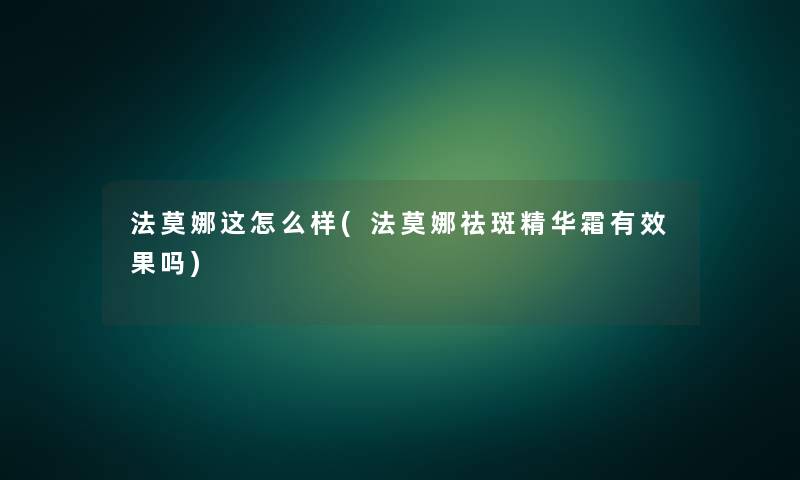 法莫娜这怎么样(法莫娜祛斑精华霜有效果吗) 法莫娜这怎么样(法莫娜祛斑精华霜有效果吗)