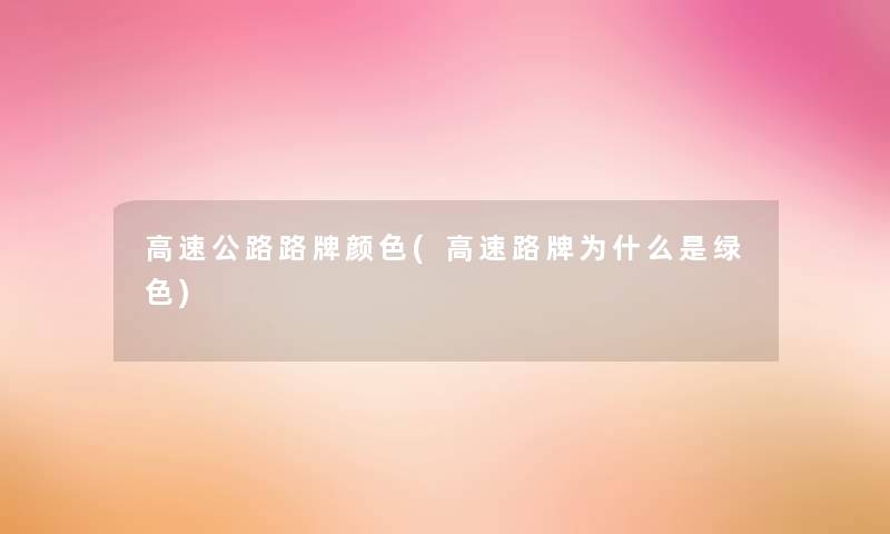 高速公路路牌颜色(高速路牌为什么是绿色) 高速公路路牌颜色(高速路牌为什么是绿色)