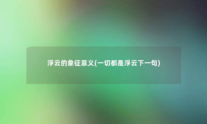 浮云的象征意义(一切都是浮云下一句) 浮云的象征意义(一切都是浮云下一句)