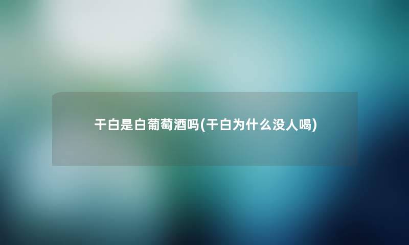 干白是白葡萄酒吗(干白为什么没人喝) 干白是白葡萄酒吗(干白为什么没人喝)