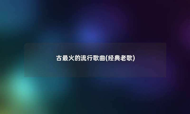 古火的流行歌曲(经典老歌) 古火的流行歌曲(经典老歌)