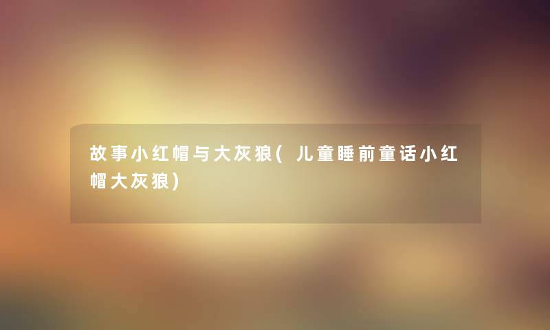 故事小红帽与大灰狼(儿童睡前童话小红帽大灰狼) 故事小红帽与大灰狼(儿童睡前童话小红帽大灰狼)