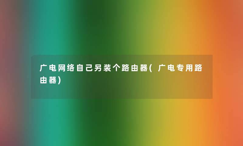 广电网络自己另装个路由器(广电专用路由器) 广电网络自己另装个路由器(广电专用路由器)