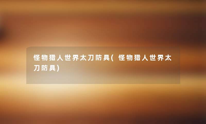 怪物猎人世界太刀防具(怪物猎人世界太刀防具) 怪物猎人世界太刀防具(怪物猎人世界太刀防具)