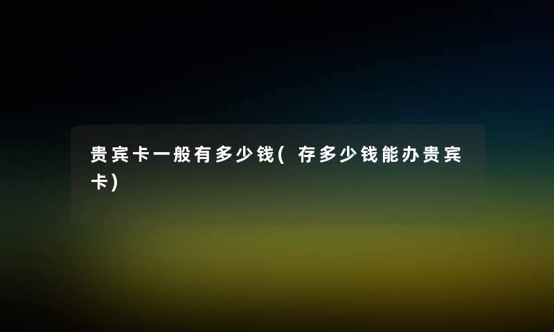 贵宾卡一般有多少钱(存多少钱能办贵宾卡) 贵宾卡一般有多少钱(存多少钱能办贵宾卡)
