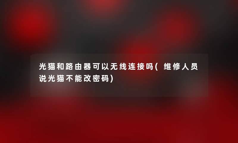 光猫和路由器可以无线连接吗(维修人员说光猫不能改密码) 光猫和路由器可以无线连接吗(维修人员说光猫不能改密码)