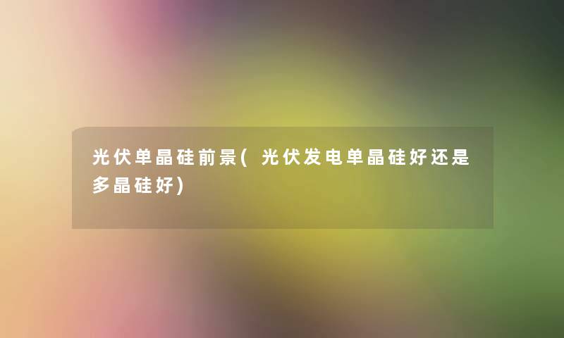光伏单晶硅前景(光伏发电单晶硅好还是多晶硅好) 光伏单晶硅前景(光伏发电单晶硅好还是多晶硅好)