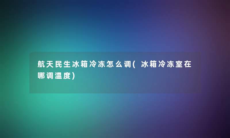 航天民生冰箱冷冻怎么调(冰箱冷冻室在哪调温度) 航天民生冰箱冷冻怎么调(冰箱冷冻室在哪调温度)