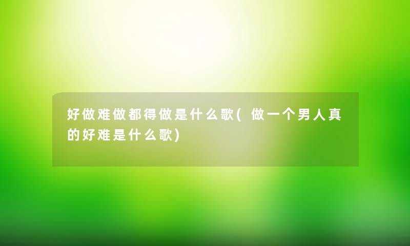 好做难做都得做是什么歌(做一个男人真的好难是什么歌) 好做难做都得做是什么歌(做一个男人真的好难是什么歌)